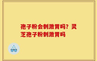 孢子粉会刺激胃吗？灵芝孢子粉刺激胃吗