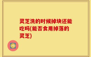 灵芝洗的时候掉块还能吃吗(能否食用掉落的灵芝)
