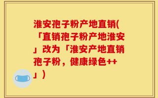 淮安孢子粉产地直销(「直销孢子粉产地淮安」改为「淮安产地直销孢子粉，健康绿色++」)