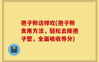 孢子粉这样吃(孢子粉食用方法，轻松去除孢子壁，全面吸收养分)