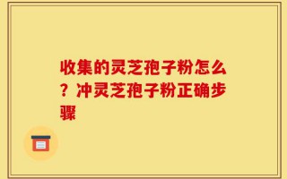 收集的灵芝孢子粉怎么？冲灵芝孢子粉正确步骤