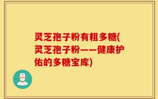 灵芝孢子粉有粗多糖(灵芝孢子粉——健康护佑的多糖宝库)
