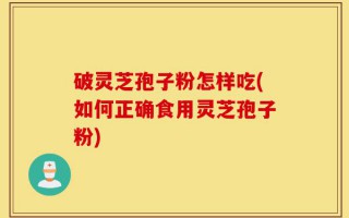 破灵芝孢子粉怎样吃(如何正确食用灵芝孢子粉)
