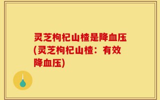灵芝枸杞山楂是降血压(灵芝枸杞山楂：有效降血压)