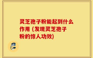 灵芝孢子粉能起到什么作用 (发现灵芝孢子粉的惊人功效)
