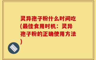 灵异孢子粉什么时间吃(最佳食用时机：灵异孢子粉的正确使用方法)