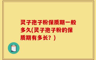 灵子孢子粉保质期一般多久(灵子孢子粉的保质期有多长？)