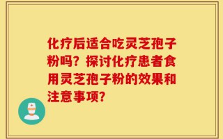 化疗后适合吃灵芝孢子粉吗？探讨化疗患者食用灵芝孢子粉的效果和注意事项？
