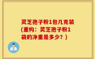 灵芝孢子粉1包几克装(重构：灵芝孢子粉1袋的净重是多少？)