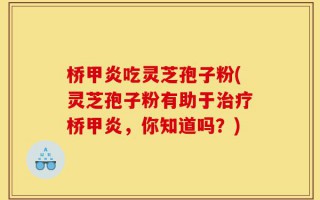 桥甲炎吃灵芝孢子粉(灵芝孢子粉有助于治疗桥甲炎，你知道吗？)