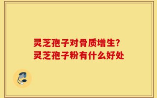 灵芝孢子对骨质增生？灵芝孢子粉有什么好处