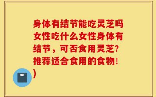 身体有结节能吃灵芝吗女性吃什么女性身体有结节，可否食用灵芝？推荐适合食用的食物！)