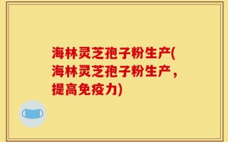 海林灵芝孢子粉生产(海林灵芝孢子粉生产，提高免疫力)