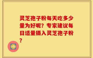 灵芝孢子粉每天吃多少量为好呢？专家建议每日适量摄入灵芝孢子粉？