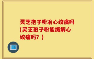 灵芝孢子粉冶心绞痛吗(灵芝孢子粉能缓解心绞痛吗？)