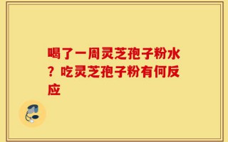 喝了一周灵芝孢子粉水？吃灵芝孢子粉有何反应