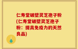 仁寿堂破壁灵芝孢子粉(仁寿堂破壁灵芝孢子粉：提高免疫力的天然良品)
