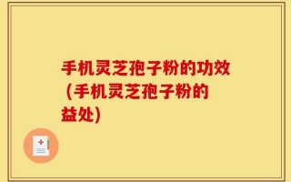 手机灵芝孢子粉的功效 (手机灵芝孢子粉的益处)