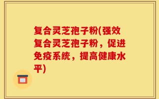 复合灵芝孢子粉(强效复合灵芝孢子粉，促进免疫系统，提高健康水平)