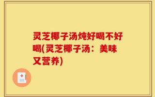 灵芝椰子汤炖好喝不好喝(灵芝椰子汤：美味又营养)