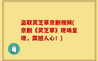 盗取灵芝草京剧视频(京剧《灵芝草》现场呈现，震撼人心！)