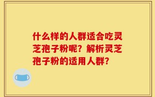 什么样的人群适合吃灵芝孢子粉呢？解析灵芝孢子粉的适用人群？