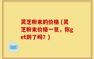 灵芝粉末的价格 (灵芝粉末价格一览，你get到了吗？)