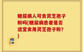 糖尿病人可食灵芝孢子粉吗(糖尿病患者是否适宜食用灵芝孢子粉？)