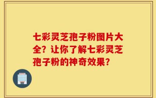 七彩灵芝孢子粉图片大全？让你了解七彩灵芝孢子粉的神奇效果？