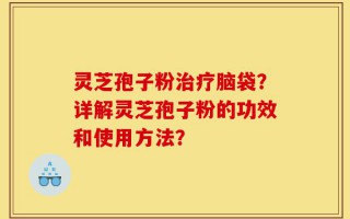 灵芝孢子粉治疗脑袋？详解灵芝孢子粉的功效和使用方法？