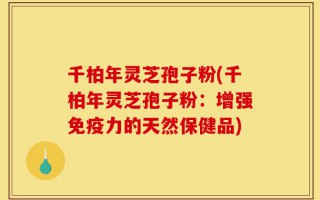 千柏年灵芝孢子粉(千柏年灵芝孢子粉：增强免疫力的天然保健品)