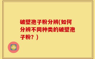 破壁孢子粉分辨(如何分辨不同种类的破壁孢子粉？)