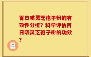 百日咳灵芝孢子粉的有效性分析？科学评估百日咳灵芝孢子粉的功效？