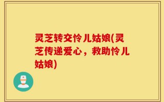 灵芝转交怜儿姑娘(灵芝传递爱心，救助怜儿姑娘)