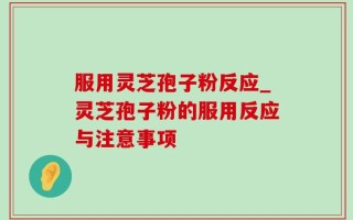 服用灵芝孢子粉反应_灵芝孢子粉的服用反应与注意事项