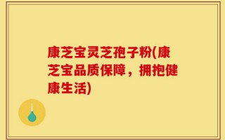 康芝宝灵芝孢子粉(康芝宝品质保障，拥抱健康生活)