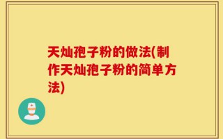 天灿孢子粉的做法(制作天灿孢子粉的简单方法)
