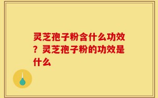 灵芝孢子粉含什么功效？灵芝孢子粉的功效是什么