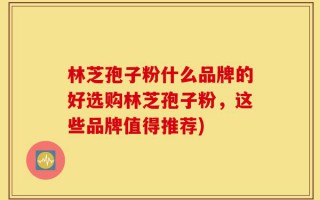 林芝孢子粉什么品牌的好选购林芝孢子粉，这些品牌值得推荐)