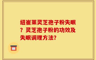 纽崔莱灵芝孢子粉失眠？灵芝孢子粉的功效及失眠调理方法？