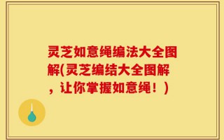 灵芝如意绳编法大全图解(灵芝编结大全图解，让你掌握如意绳！)