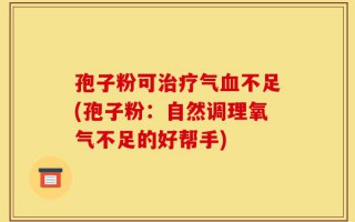 孢子粉可治疗气血不足(孢子粉：自然调理氧气不足的好帮手)