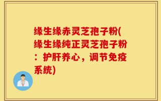 缘生缘赤灵芝孢子粉(缘生缘纯正灵芝孢子粉：护肝养心，调节免疫系统)