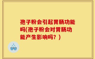 孢子粉会引起胃肠功能吗(孢子粉会对胃肠功能产生影响吗？)