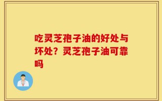 吃灵芝孢子油的好处与坏处？灵芝孢子油可靠吗