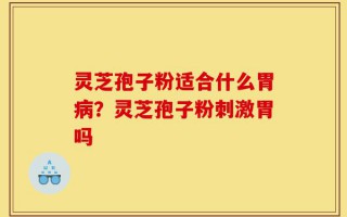 灵芝孢子粉适合什么胃病？灵芝孢子粉刺激胃吗