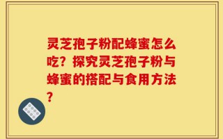 灵芝孢子粉配蜂蜜怎么吃？探究灵芝孢子粉与蜂蜜的搭配与食用方法？