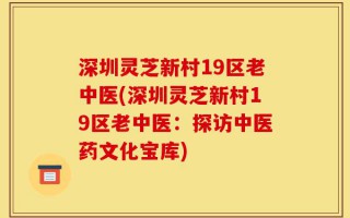 深圳灵芝新村19区老中医(深圳灵芝新村19区老中医：探访中医药文化宝库)