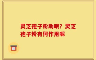 灵芝孢子粉助眠？灵芝孢子粉有何作用呢