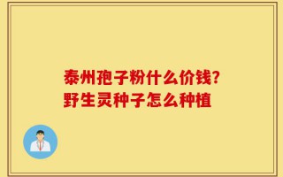 泰州孢子粉什么价钱？野生灵种子怎么种植
